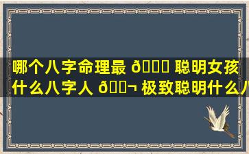 哪个八字命理最 🐋 聪明女孩「什么八字人 🐬 极致聪明什么八字的人最聪明」